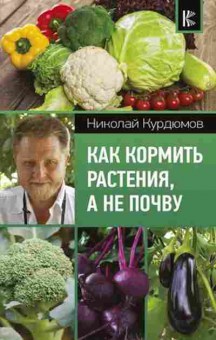 Книга Курдюмов Н.И. Как кормить растения,а не почву, б-10964, Баград.рф